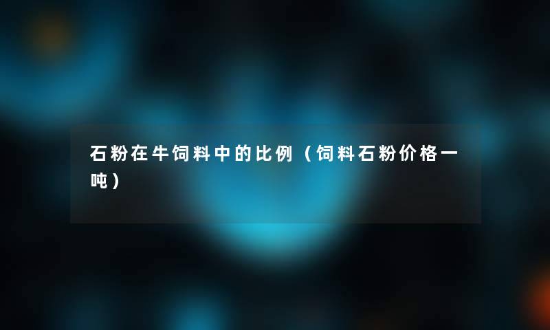 石粉在牛饲料中的比例(饲料石粉价格一吨) 石粉在牛饲料中的比例(饲料石粉价格一吨)