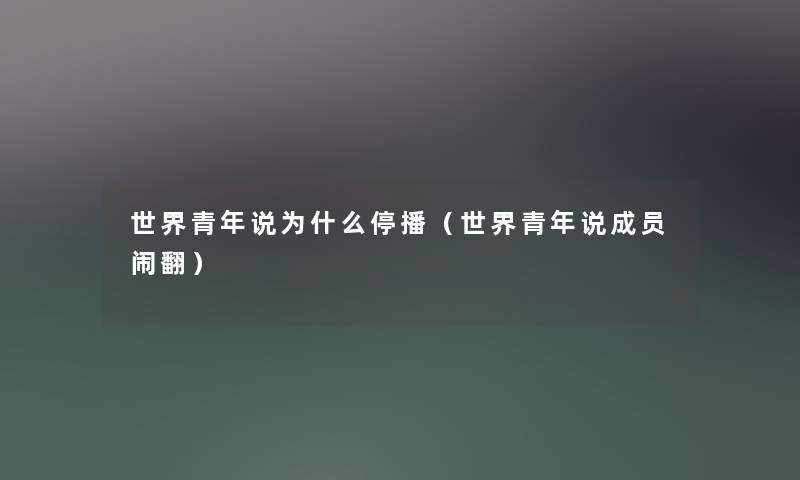 世界青年说为什么停播(世界青年说成员闹翻) 世界青年说为什么停播(世界青年说成员闹翻)