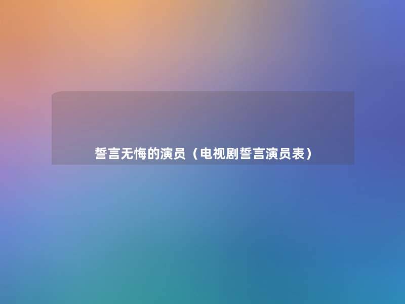 誓言无悔的演员(电视剧誓言演员表) 誓言无悔的演员(电视剧誓言演员表)