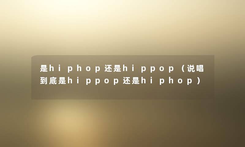 是hiphop还是hippop(说唱到底是hippop还是hiphop) 是hiphop还是hippop(说唱到底是hippop还是hiphop)