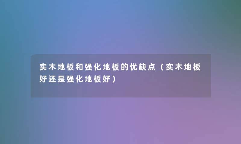 实木地板和强化地板的优缺点（实木地板好还是强化地板好）
