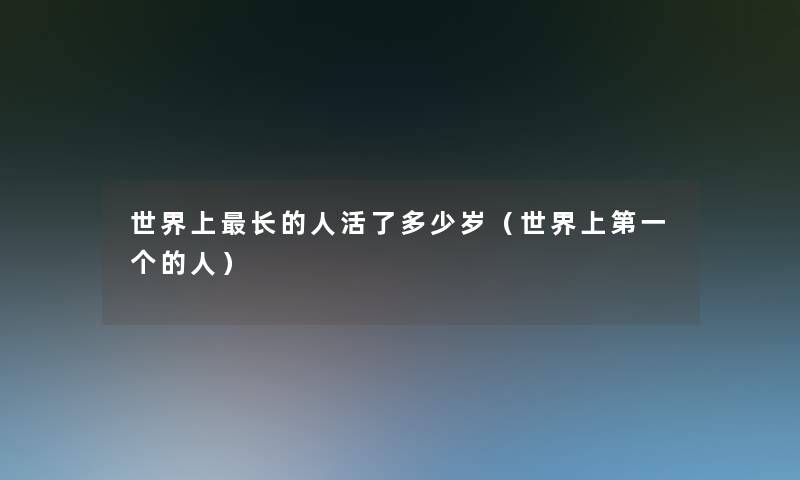 世界上长的人活了多少岁(世界上第一个的人) 世界上长的人活了多少岁(世界上第一个的人)