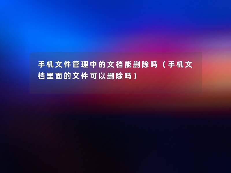 手机文件管理中的文档能删除吗(手机文档里面的文件可以删除吗) 手机文件管理中的文档能删除吗(手机文档里面的文件可以删除吗)