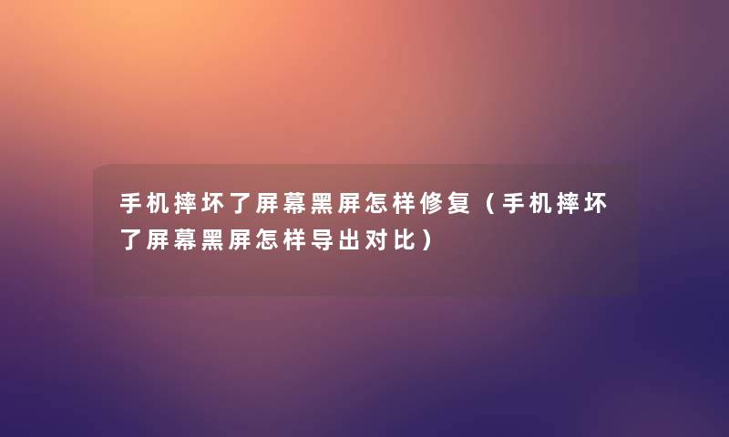 手机摔坏了屏幕黑屏怎样修复(手机摔坏了屏幕黑屏怎样导出对比) 手机摔坏了屏幕黑屏怎样修复(手机摔坏了屏幕黑屏怎样导出对比)