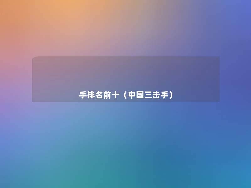 手推荐前十(中国三击手) 手推荐前十(中国三击手)