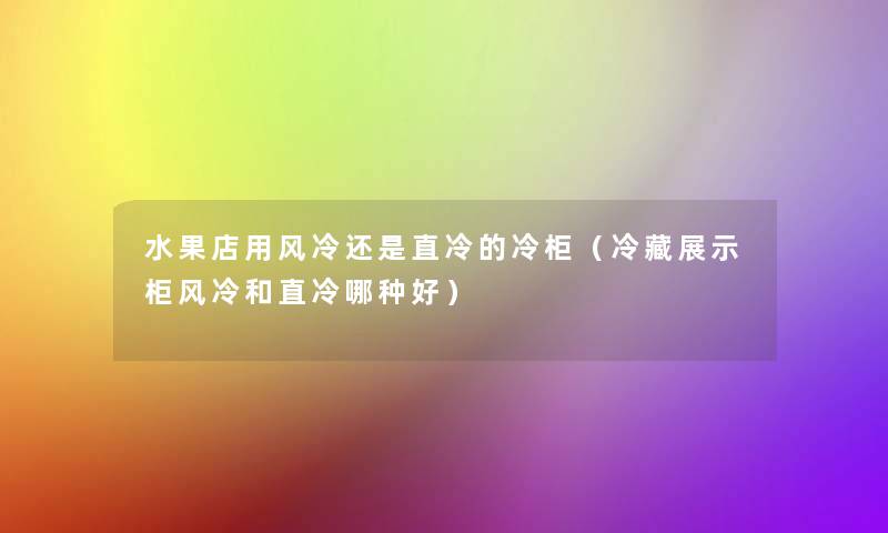 水果店用风冷还是直冷的冷柜(冷藏展示柜风冷和直冷哪种好) 水果店用风冷还是直冷的冷柜(冷藏展示柜风冷和直冷哪种好)