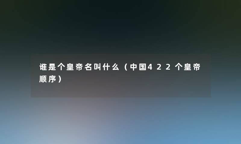 谁是个皇帝名叫什么(中国422个皇帝顺序) 谁是个皇帝名叫什么(中国422个皇帝顺序)