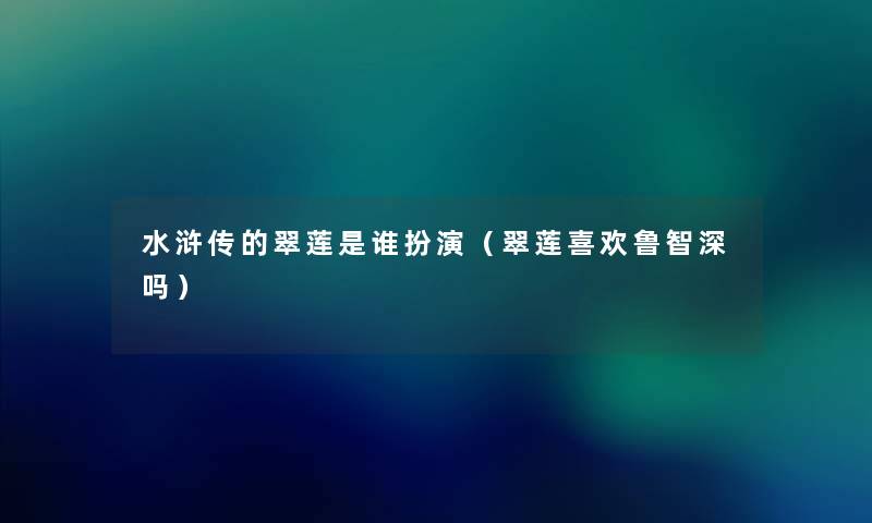 水浒传的翠莲是谁扮演(翠莲喜欢鲁智深吗) 水浒传的翠莲是谁扮演(翠莲喜欢鲁智深吗)