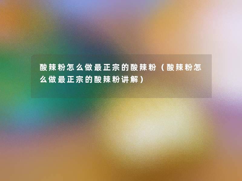 酸辣粉怎么做正宗的酸辣粉(酸辣粉怎么做正宗的酸辣粉讲解) 酸辣粉怎么做正宗的酸辣粉(酸辣粉怎么做正宗的酸辣粉讲解)
