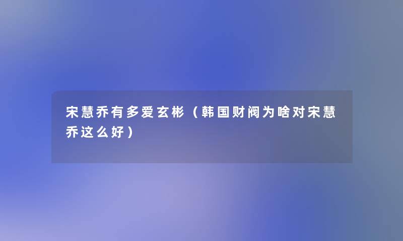 宋慧乔有多爱玄彬(韩国财阀为啥对宋慧乔这么好) 宋慧乔有多爱玄彬(韩国财阀为啥对宋慧乔这么好)