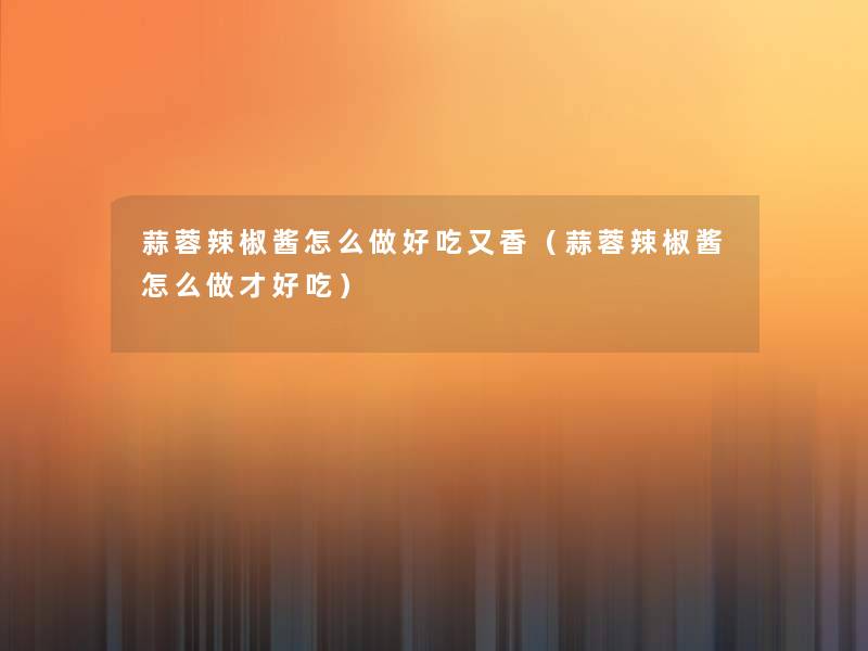 蒜蓉辣椒酱怎么做好吃又香(蒜蓉辣椒酱怎么做才好吃) 蒜蓉辣椒酱怎么做好吃又香(蒜蓉辣椒酱怎么做才好吃)
