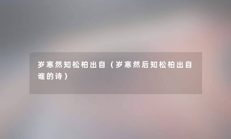 岁寒然知松柏出自(岁寒然后知松柏出自谁的诗) 岁寒然知松柏出自(岁寒然后知松柏出自谁的诗)