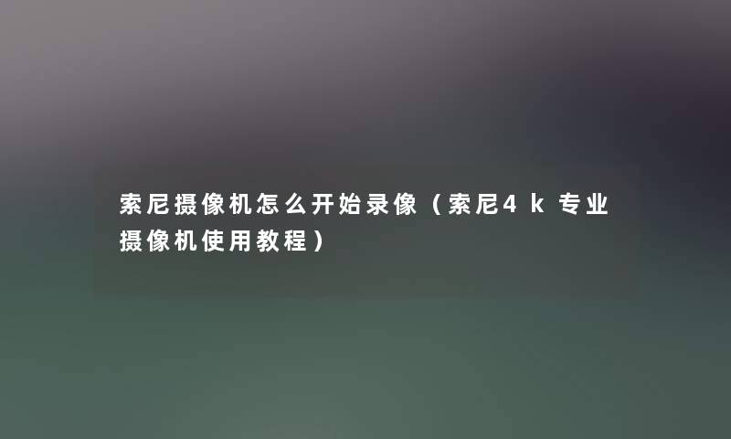 索尼摄像机怎么开始录像（索尼4k专业摄像机使用教程）