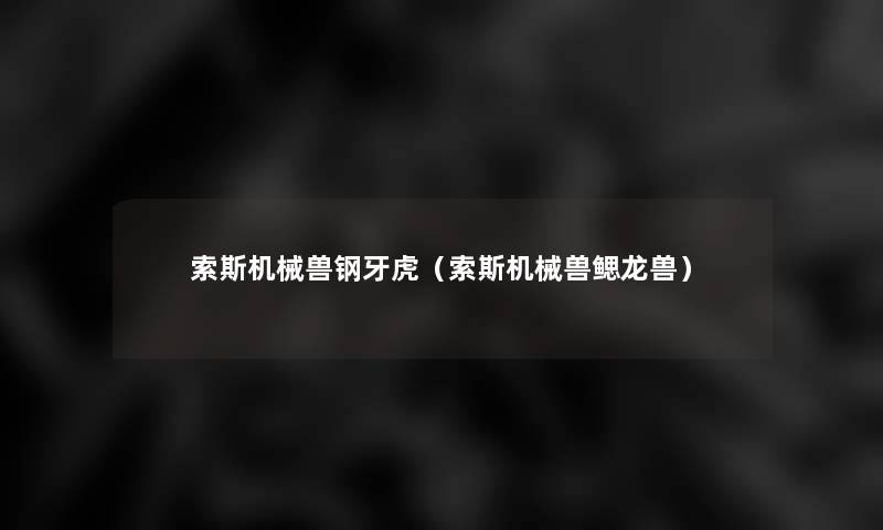 索斯机械兽钢牙虎(索斯机械兽鳃龙兽) 索斯机械兽钢牙虎(索斯机械兽鳃龙兽)