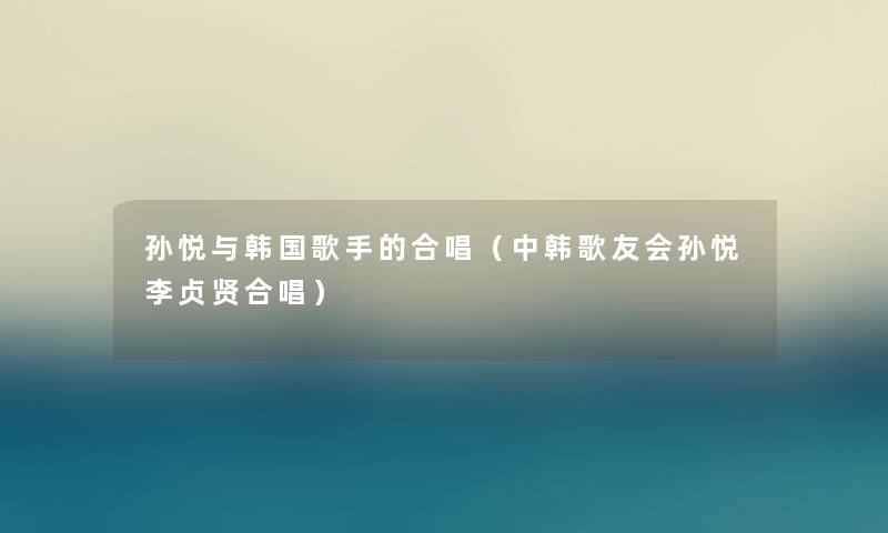 孙悦与韩国歌手的合唱(中韩歌友会孙悦李贞贤合唱) 孙悦与韩国歌手的合唱(中韩歌友会孙悦李贞贤合唱)