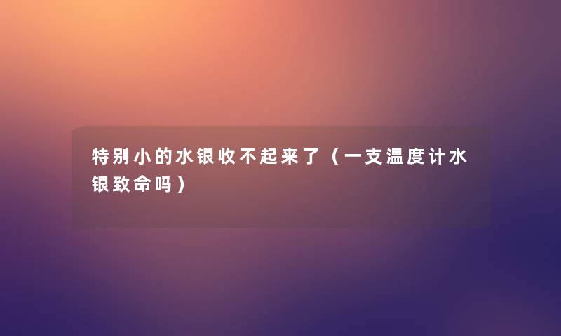特别小的水银收不起来了(一支温度计水银致命吗) 特别小的水银收不起来了(一支温度计水银致命吗)