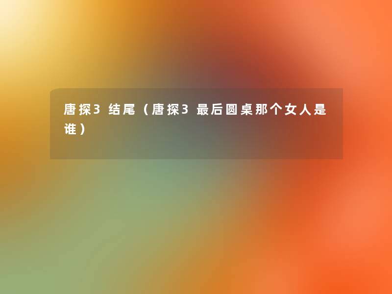 唐探3(唐探3这里要说圆桌那个女人是谁) 唐探3(唐探3这里要说圆桌那个女人是谁)