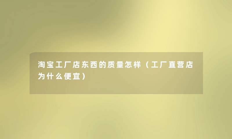 淘宝工厂店东西的质量怎样(工厂直营店为什么便宜) 淘宝工厂店东西的质量怎样(工厂直营店为什么便宜)