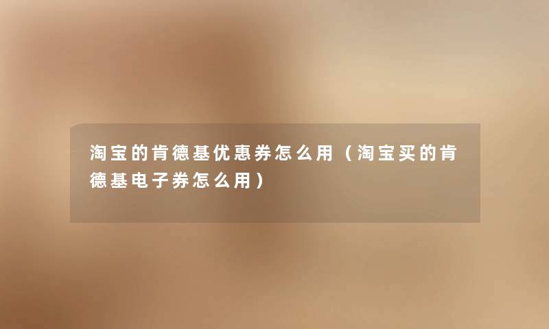 淘宝的肯德基优惠券怎么用(淘宝买的肯德基电子券怎么用) 淘宝的肯德基优惠券怎么用(淘宝买的肯德基电子券怎么用)