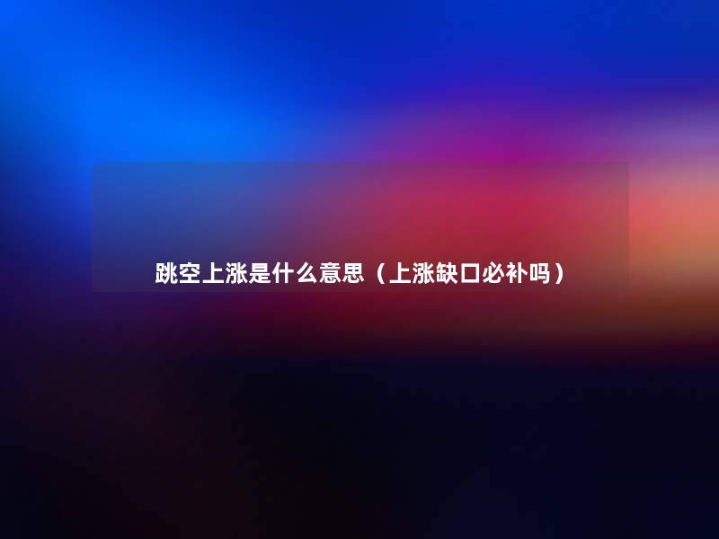 跳空上涨是什么意思(上涨缺口必补吗) 跳空上涨是什么意思(上涨缺口必补吗)