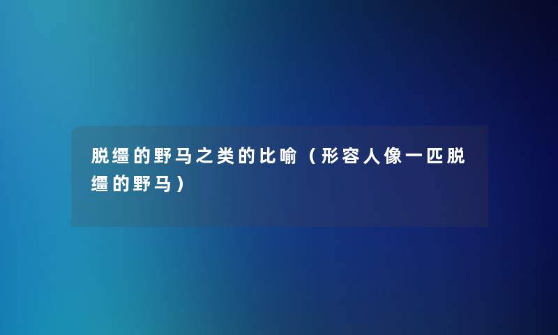 脱缰的野马之类的比喻(形容人像一匹脱缰的野马) 脱缰的野马之类的比喻(形容人像一匹脱缰的野马)