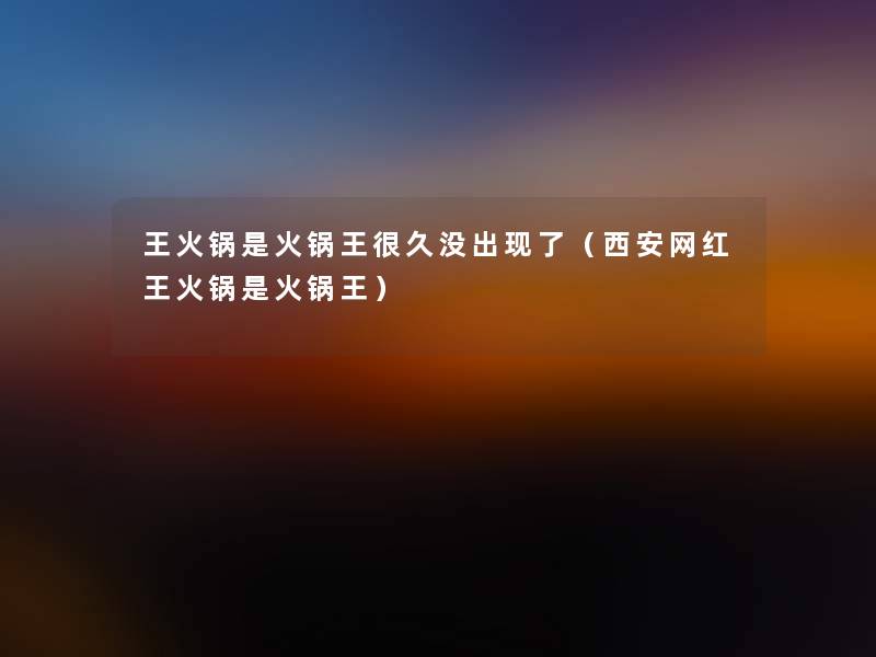王火锅是火锅王很久没出现了(西安网红王火锅是火锅王) 王火锅是火锅王很久没出现了(西安网红王火锅是火锅王)
