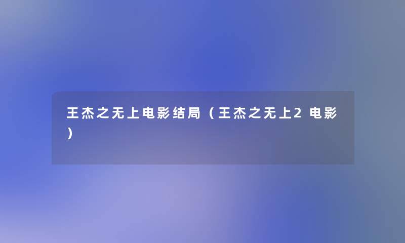 王杰之无上电影结局(王杰之无上2电影) 王杰之无上电影结局(王杰之无上2电影)