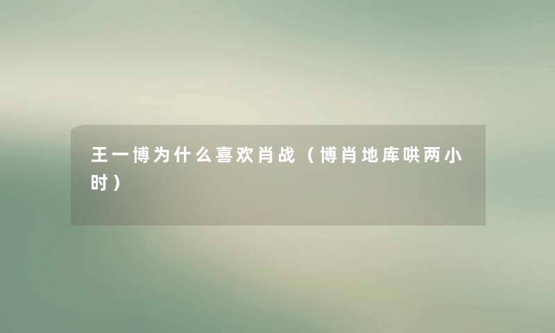王一博为什么喜欢肖战(博肖地库哄两小时) 王一博为什么喜欢肖战(博肖地库哄两小时)