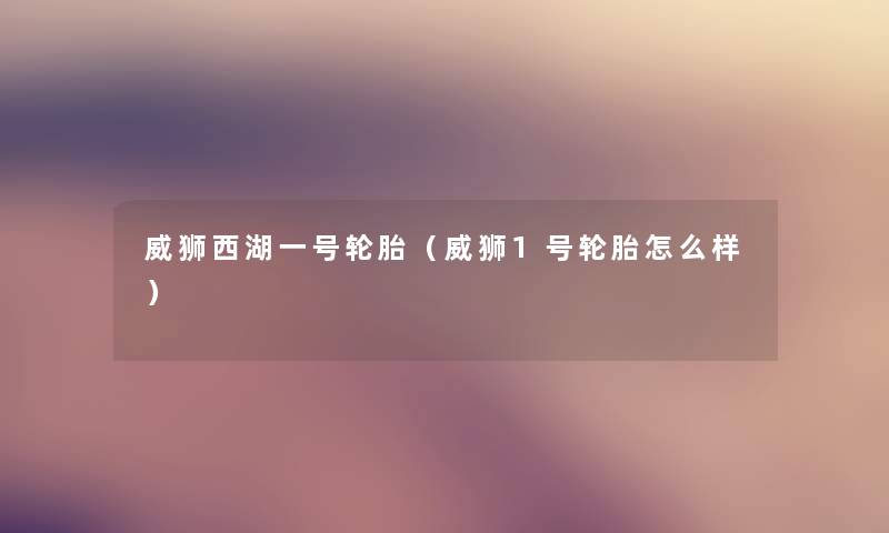 威狮西湖一号轮胎(威狮1号轮胎怎么样) 威狮西湖一号轮胎(威狮1号轮胎怎么样)