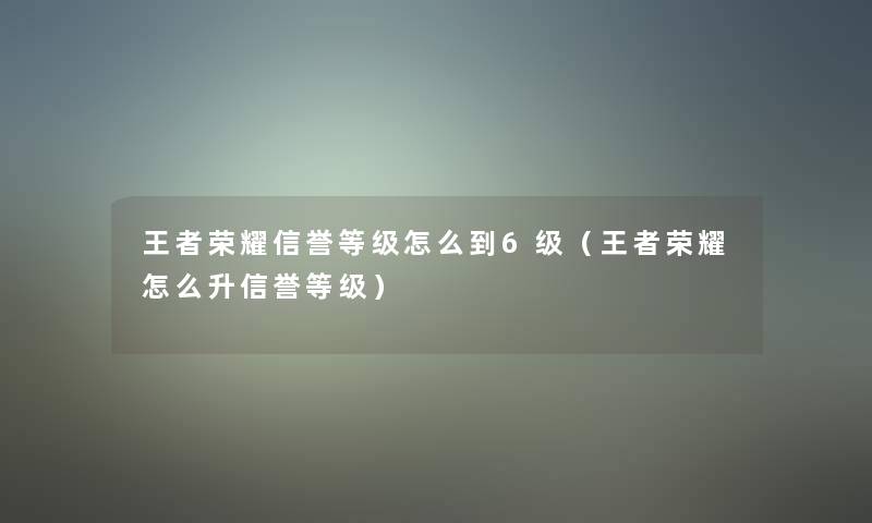 王者荣耀信誉等级怎么到6级(王者荣耀怎么升信誉等级) 王者荣耀信誉等级怎么到6级(王者荣耀怎么升信誉等级)