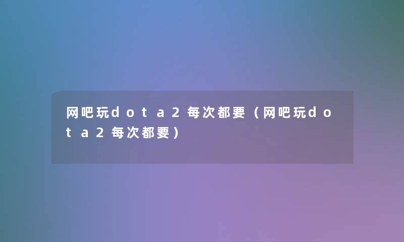 网吧玩dota2每次都要(网吧玩dota2每次都要) 网吧玩dota2每次都要(网吧玩dota2每次都要)