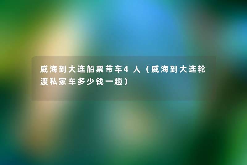 威海到大连船票带车4人(威海到大连轮渡私家车多少钱一趟) 威海到大连船票带车4人(威海到大连轮渡私家车多少钱一趟)