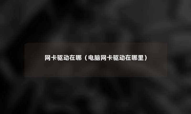 网卡驱动在哪(电脑网卡驱动在哪里) 网卡驱动在哪(电脑网卡驱动在哪里)