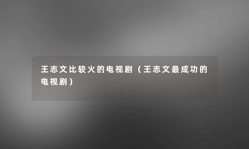 王志文比较火的电视剧(王志文成功的电视剧) 王志文比较火的电视剧(王志文成功的电视剧)