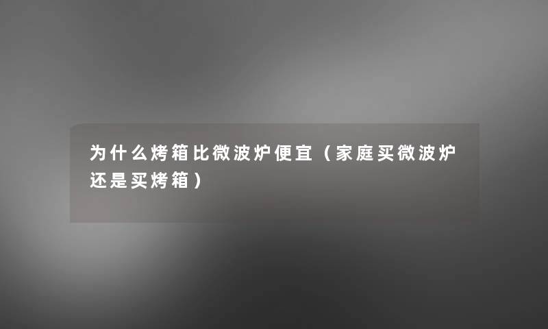 为什么烤箱比微波炉便宜(家庭买微波炉还是买烤箱) 为什么烤箱比微波炉便宜(家庭买微波炉还是买烤箱)