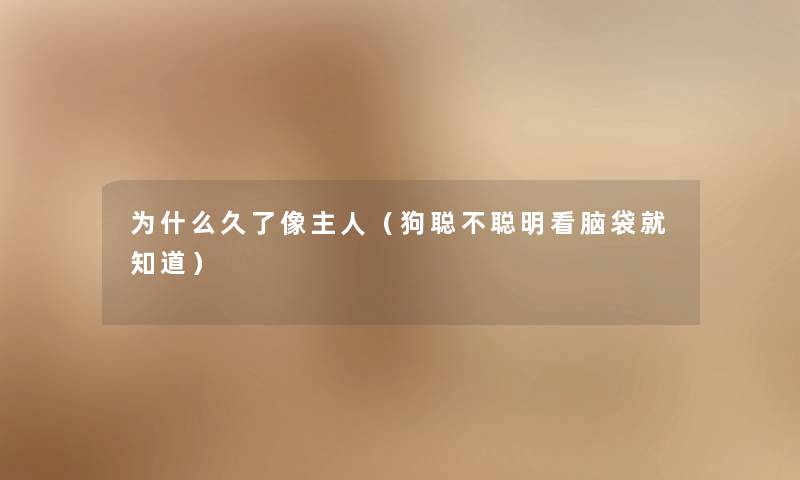 为什么久了像主人(狗聪不聪明看脑袋就知道) 为什么久了像主人(狗聪不聪明看脑袋就知道)