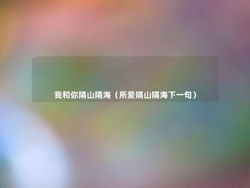 我和你隔山隔海(所爱隔山隔海下一句) 我和你隔山隔海(所爱隔山隔海下一句)