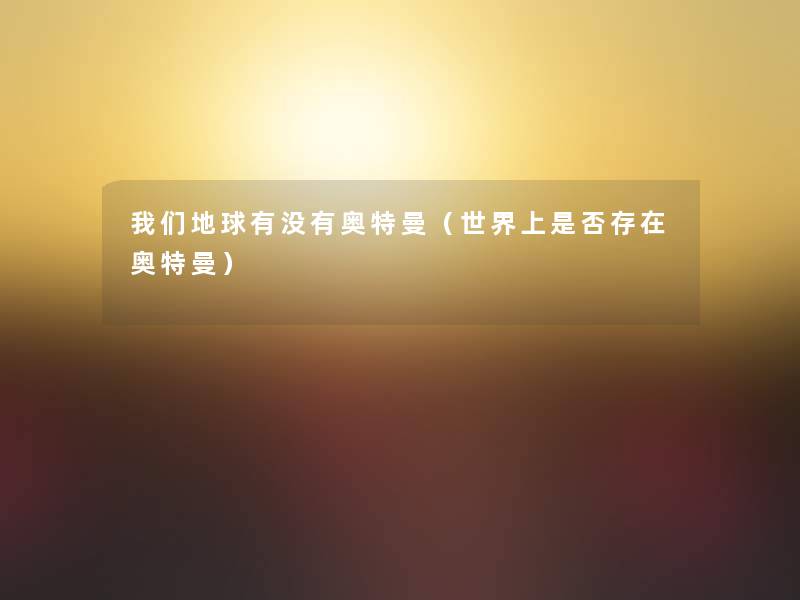 地球有没有奥特曼(世界上是否存在奥特曼) 地球有没有奥特曼(世界上是否存在奥特曼)