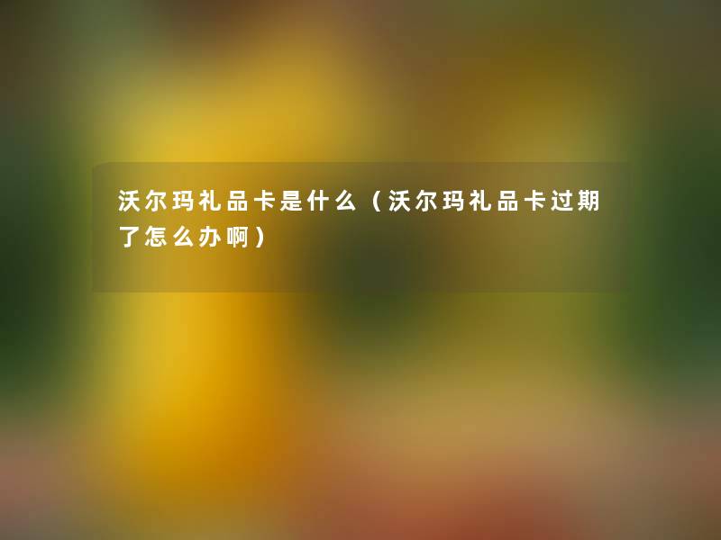 沃尔玛礼品卡是什么(沃尔玛礼品卡过期了怎么办啊) 沃尔玛礼品卡是什么(沃尔玛礼品卡过期了怎么办啊)