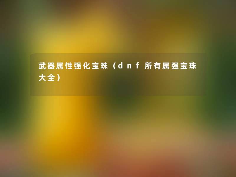 武器属性强化宝珠(dnf所有属强宝珠大全) 武器属性强化宝珠(dnf所有属强宝珠大全)