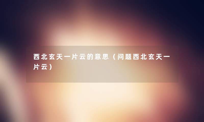 西北玄天一片云的意思(问题西北玄天一片云) 西北玄天一片云的意思(问题西北玄天一片云)