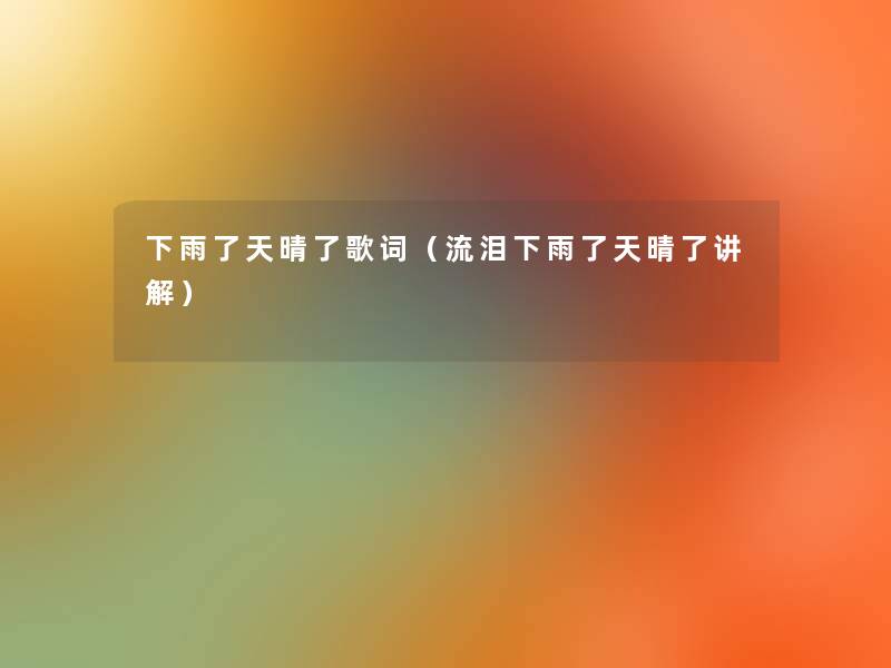 下雨了天晴了歌词（流泪下雨了天晴了讲解）