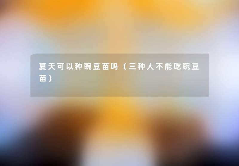 夏天可以种豌豆苗吗(三种人不能吃豌豆苗) 夏天可以种豌豆苗吗(三种人不能吃豌豆苗)
