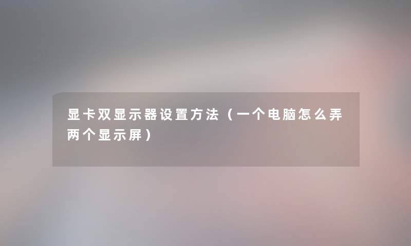 显卡双显示器设置方法(一个电脑怎么弄两个显示屏) 显卡双显示器设置方法(一个电脑怎么弄两个显示屏)