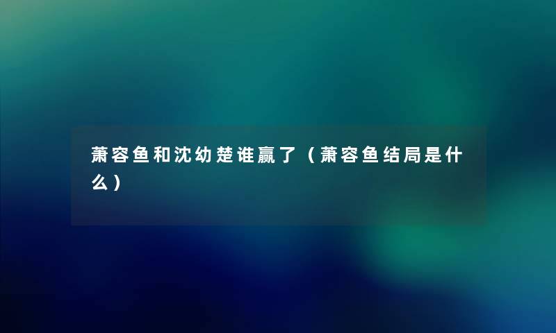 萧容鱼和沈幼楚谁赢了(萧容鱼结局是什么) 萧容鱼和沈幼楚谁赢了(萧容鱼结局是什么)