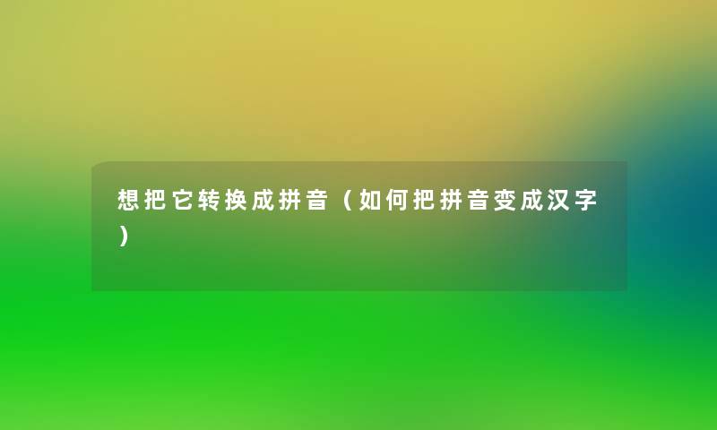 想把它转换成拼音(如何把拼音变成汉字) 想把它转换成拼音(如何把拼音变成汉字)