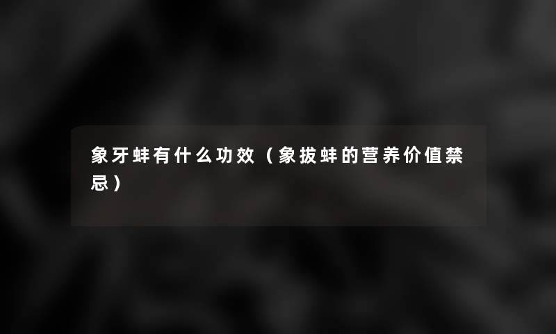 象牙蚌有什么功效(象拔蚌的营养价值禁忌) 象牙蚌有什么功效(象拔蚌的营养价值禁忌)