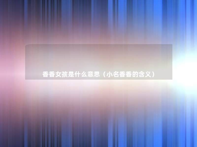 香香女孩是什么意思(小名香香的含义) 香香女孩是什么意思(小名香香的含义)