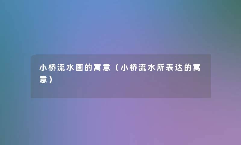 小桥流水画的寓意(小桥流水所表达的寓意) 小桥流水画的寓意(小桥流水所表达的寓意)