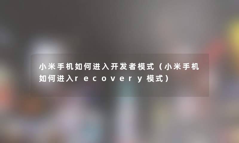 小米手机如何进入开发者模式(小米手机如何进入recovery模式) 小米手机如何进入开发者模式(小米手机如何进入recovery模式)